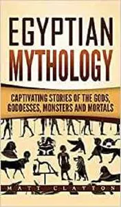 Egyptian Mythology: Captivating Stories of the Gods, Goddesses, Monsters and Mortals