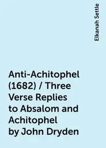 «Anti-Achitophel (1682) / Three Verse Replies to Absalom and Achitophel by John Dryden» by Elkanah Settle