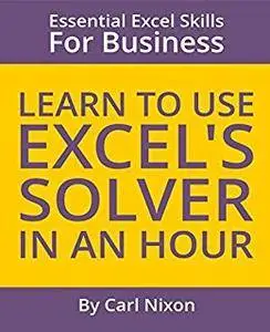 Learn to Use Excel's Solver in an Hour: An easy to follow, illustrated introduction to Excel's Solver