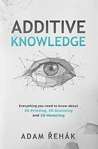 Additive Knowledge: Everything you need to know about 3D Printing, 3D Scanning and 3D Modeling