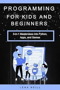 Programming for Kids and Beginners: 3-in-1 Masterclass into Python, Apps, and Games