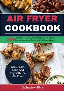 Air Fryer Cookbook: 206 Simple, Healthy And Delicious Air Fryer Recipes Anyone Can Make Without Sweat