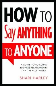 How to Say Anything to Anyone: A Guide to Building Business Relationships That Really Work (Repost)