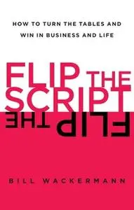 «Flip the Script: How to Turn the Tables and Win in Business and Lif» by Bill Wackermann