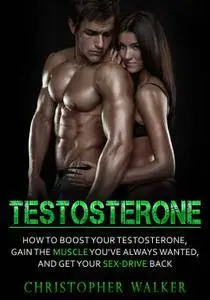 TESTOSTERONE: How To Boost Your Testosterone, Gain the Muscle You’ve Always Wanted and Get Your Sex-Drive Back