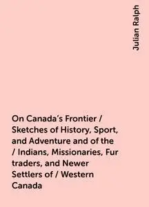 «On Canada's Frontier / Sketches of History, Sport, and Adventure and of the / Indians, Missionaries, Fur-traders, and N