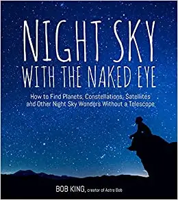 Night Sky With the Naked Eye: How to Find Planets, Constellations, Satellites and Other Night Sky Wonders Without a Tele