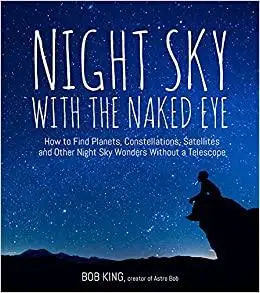 Night Sky With the Naked Eye: How to Find Planets, Constellations, Satellites and Other Night Sky Wonders Without a Tele