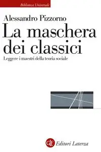 Alessandro Pizzorno - La maschera dei classici. Leggere i maestri della teoria sociale
