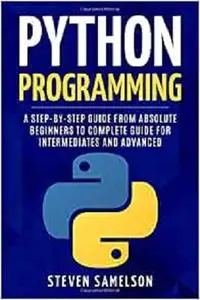 Python Programming: A Step-by-Step Guide From Absolute Beginners to Complete Guide for Intermediates and Advanced