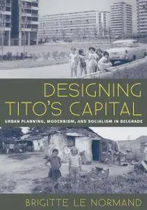 Designing Tito's Capital: Urban Planning, Modernism, and Socialism in Belgrade