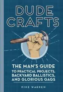 Dude Crafts: The Man's Guide to Practical Projects, Backyard Ballistics, and Glorious Gags