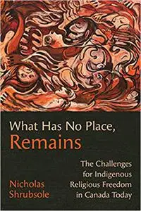 What Has No Place, Remains: The Challenges for Indigenous Religious Freedom in Canada Today