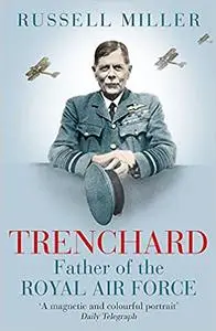 Trenchard: Father of the Royal Air Force - the Biography: The Life of Viscount Trenchard, Father of the Royal Air Force