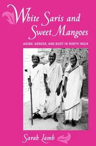Sarah Lamb - White Saris and Sweet Mangoes: Aging, Gender, and Body in North India