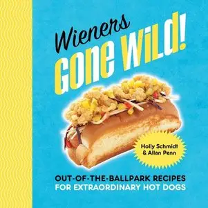 Wieners Gone Wild!: Out-of-the-Ballpark Recipes for Extraordinary Hot Dogs (repost)