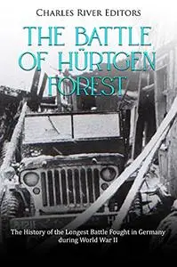 The Battle of Hürtgen Forest: The History of the Longest Battle Fought in Germany during World War II