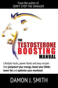 The Testosterone Boosting Manual: Lifestyle Hacks, Power Foods and Easy Recipes That Jumpstart Your Energy, Boost Your Libido