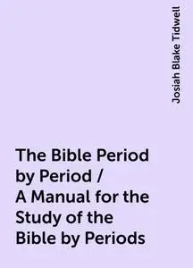 «The Bible Period by Period / A Manual for the Study of the Bible by Periods» by Josiah Blake Tidwell