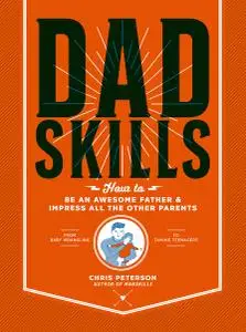 Dadskills: How to Be an Awesome Father and Impress All the Other Parents: From Baby Wrangling--To Taming Teenagers
