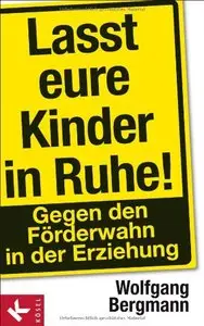 Lasst eure Kinder in Ruhe!: Gegen den Förderwahn in der Erziehung, Auflage: 4