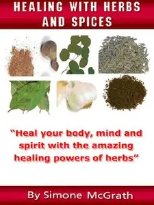 Healing With Herbs And Spices: Heal Your Body, Mind And Spirit With The Amazing Healing Powers Of Herbs (repost)