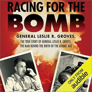 Racing for the Bomb: The True Story of General Leslie R. Groves, the Man Behind the Birth of the Atomic Age [Audiobook]