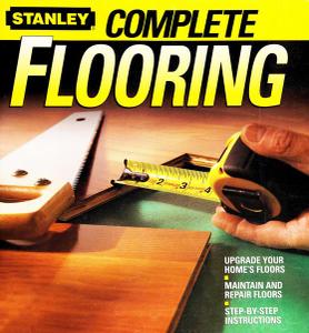 Stanley Complete Flooring: Upgrade Your Home's Floors, Maintain And Repair Floors, Step-by-Step Instructions