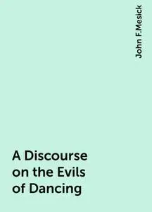 «A Discourse on the Evils of Dancing» by John F.Mesick