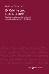 Federico Squarcini - Ex Oriente Lux, Luxus, Luxuria. Storia e sociologia delle tradizioni religiose sudasatiche in Occidente