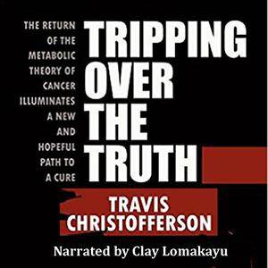 Tripping Over the Truth: The Return of the Metabolic Theory of Cancer Illuminates a New and Hopeful Path to a Cure [Audiobook]