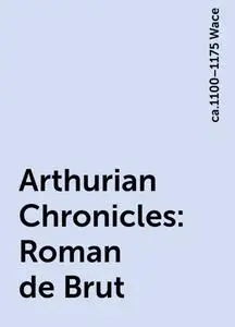 «Arthurian Chronicles: Roman de Brut» by ca.1100–1175 Wace