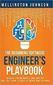 The Beginning Software Engineer's Playbook: Mental Frameworks and Advice for the Hard Things at Work and Beyond
