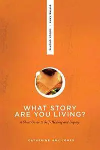 What Story Are You Living?: A Short Guide to Self-Healing and Inquiry