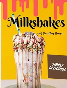 Simply Delicious Milkshakes and Smoothies Recipes: Easy Yummy for the Sweet Tooth