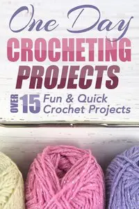 One Day Crocheting Projects: Over 15 Fun & Quick Crochet Projects 