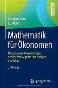 Mathematik für Ökonomen: Ökonomische Anwendungen der linearen Algebra und Analysis mit Scilab, Auflage: 3