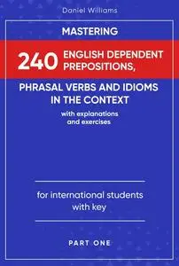 «Mastering 240 English Dependent Prepositions, Phrasal Verbs and Idioms in the Context» by Daniel Williams