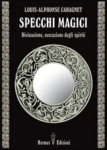 Louis-Alphonse Cahagnet - Specchi magici. Divinazione, evocazione degli spiriti