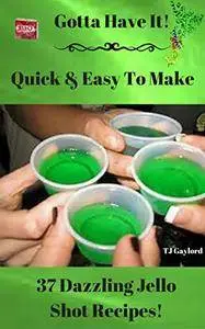 Gotta Have It Quick & Easy To Make 37 Dazzling Jello Shot Recipes!