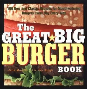 The Great Big Burger Book: 100 New and Classic Recipes for Mouthwatering Burgers Every Day Every Way