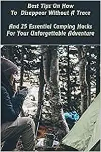 Best Tips On How To Disappear Without A Trace And 25 Essential Camping Hacks For Your Unforgettable Adventure