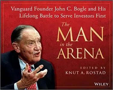 The Man in the Arena: Vanguard Founder John C. Bogle and His Lifelong Battle to Serve Investors First