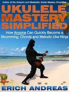 Ukulele Mastery Simplified: How Anyone Can Quickly Become a Strumming, Chords and Melodic Uke Ninja (repost)