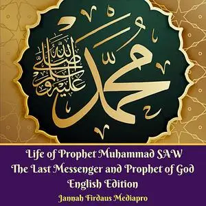 «Life of Prophet Muhammad SAW The Last Messenger and Prophet of God English Edition» by Jannah Firdaus Mediapro