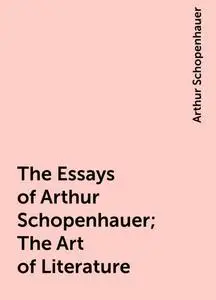 «The Essays of Arthur Schopenhauer; The Art of Literature» by Arthur Schopenhauer