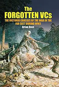 The Forgotten VCs: The Victoria Crosses of the War in the Far East During WW2