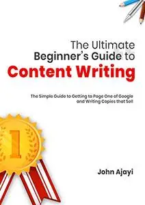 The Ultimate Beginner's Guide to Content Writing: The Simple Guide to Getting to Page One of Google and Writing Copies that Sel