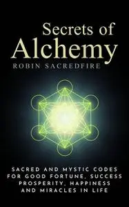«Secrets of Alchemy: Sacred and Mystic Codes for Good Fortune, Success, Prosperity, Happiness and Miracles in Life» by R