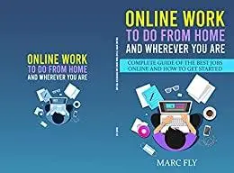 Online Work To Do From Home And Wherever You Are: Complete Guide Of The Best Jobs Online And How To Get Started